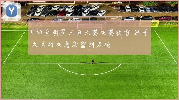 CBA全明星三分大赛决赛收官 选手火力对决悬念留到末轮