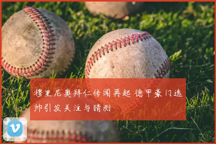 穆里尼奥拜仁传闻再起 德甲豪门选帅引发关注与猜测