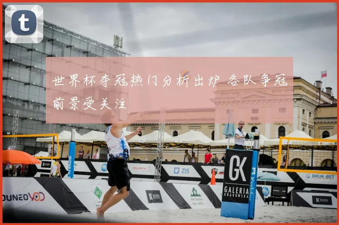 世界杯夺冠热门分析出炉 各队争冠前景受关注