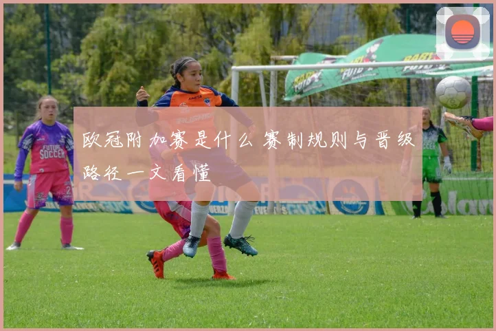 欧冠附加赛是什么 赛制规则与晋级路径一文看懂