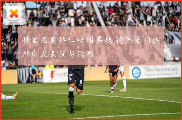 穆里尼奥拜仁传闻再起 德甲豪门选帅引发关注与猜测