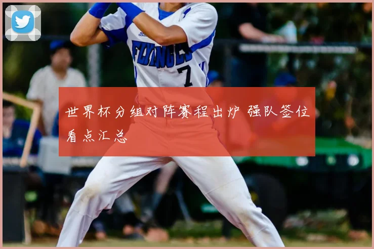 世界杯分组对阵赛程出炉 强队签位看点汇总