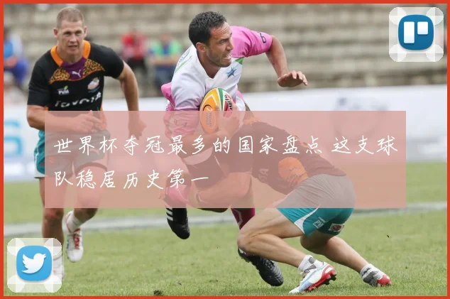 世界杯夺冠最多的国家盘点 这支球队稳居历史第一