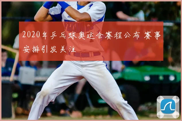 2020年乒乓球奥运会赛程公布 赛事安排引发关注