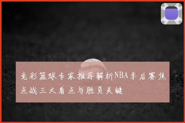 竞彩篮球专家推荐解析NBA季后赛焦点战三大看点与胜负关键