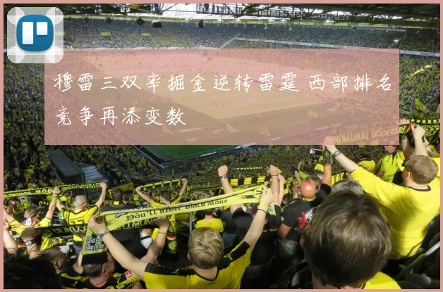 穆雷三双率掘金逆转雷霆 西部排名竞争再添变数