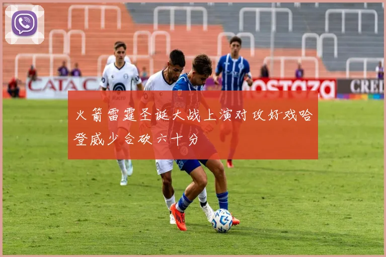 火箭雷霆圣诞大战上演对攻好戏哈登威少合砍六十分