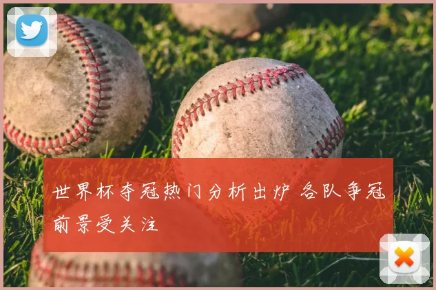 世界杯夺冠热门分析出炉 各队争冠前景受关注