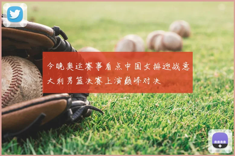 今晚奥运赛事看点中国女排迎战意大利男篮决赛上演巅峰对决