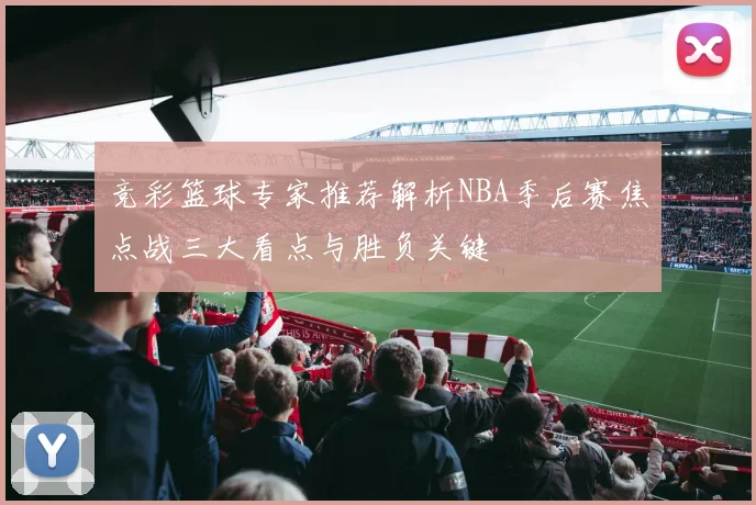 竞彩篮球专家推荐解析NBA季后赛焦点战三大看点与胜负关键