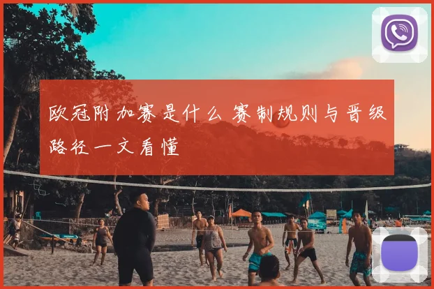 欧冠附加赛是什么 赛制规则与晋级路径一文看懂