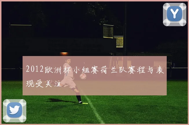 2012欧洲杯小组赛荷兰队赛程与表现受关注