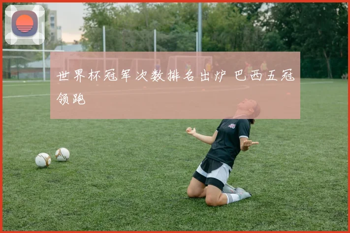 世界杯冠军次数排名出炉 巴西五冠领跑