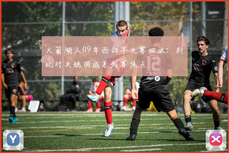 火箭湖人09年西部半决赛回放:科比对决姚明成系列赛焦点