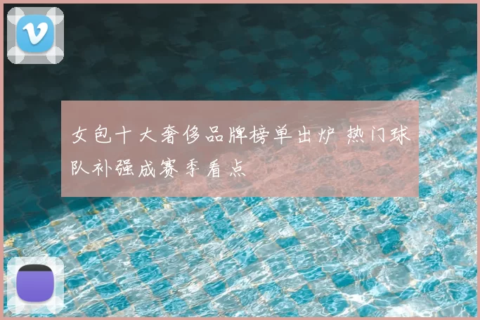 女包十大奢侈品牌榜单出炉 热门球队补强成赛季看点