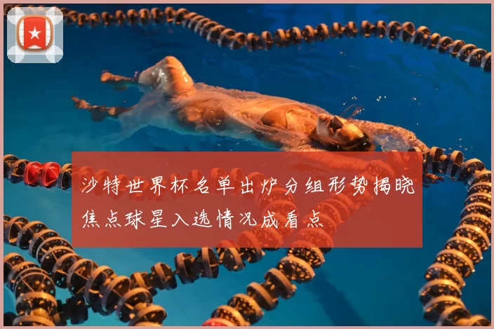 沙特世界杯名单出炉分组形势揭晓焦点球星入选情况成看点
