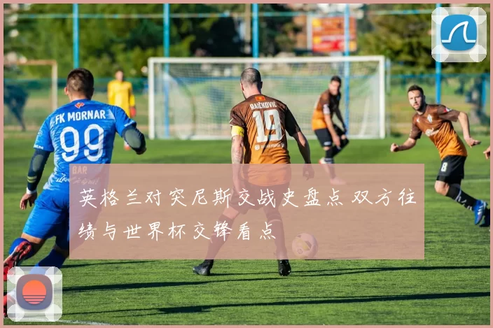 英格兰对突尼斯交战史盘点 双方往绩与世界杯交锋看点