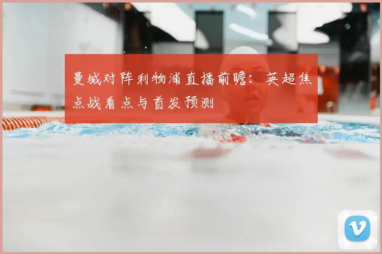 曼城对阵利物浦直播前瞻：英超焦点战看点与首发预测