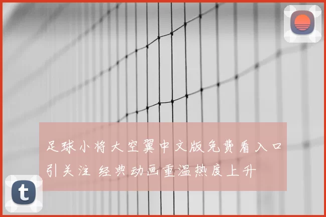 足球小将大空翼中文版免费看入口引关注 经典动画重温热度上升