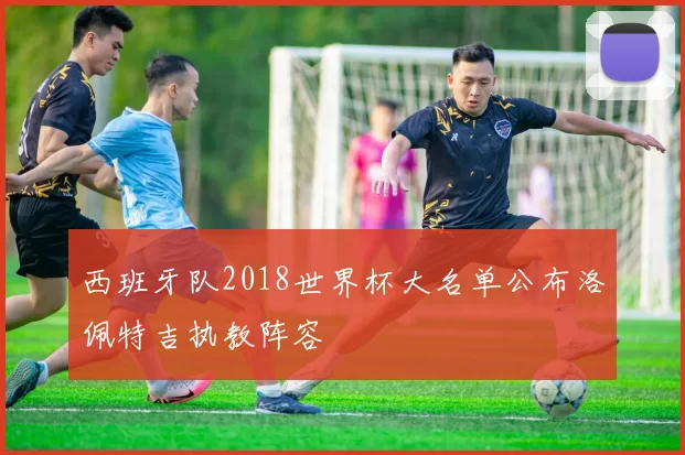 西班牙队2018世界杯大名单公布洛佩特吉执教阵容