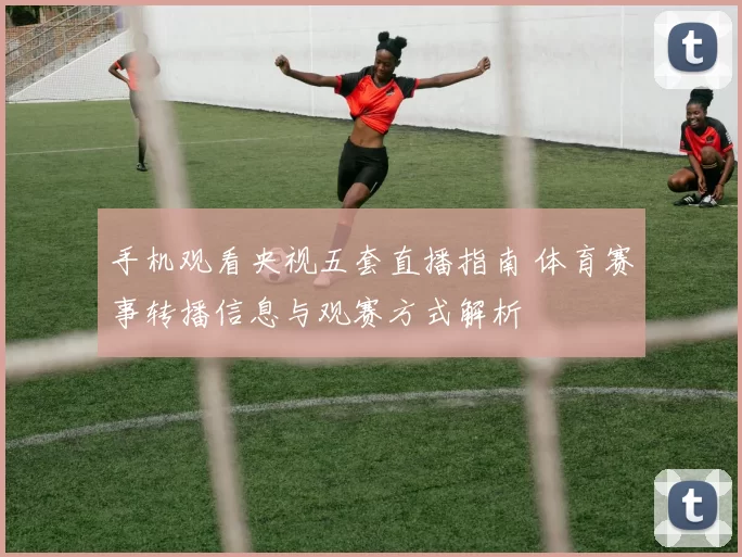 手机观看央视五套直播指南 体育赛事转播信息与观赛方式解析