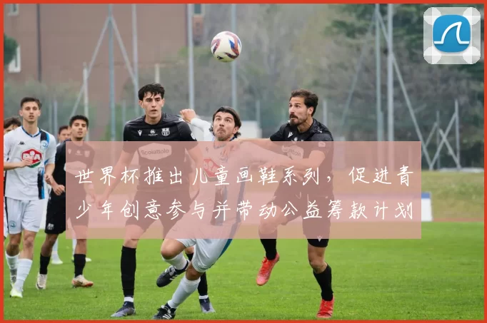 世界杯推出儿童画鞋系列，促进青少年创意参与并带动公益筹款计划