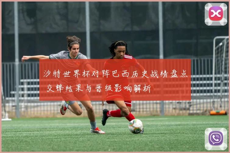 沙特世界杯对阵巴西历史战绩盘点 交锋结果与晋级影响解析