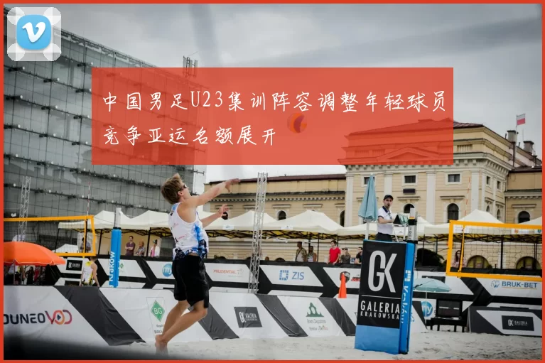 中国男足U23集训阵容调整年轻球员竞争亚运名额展开