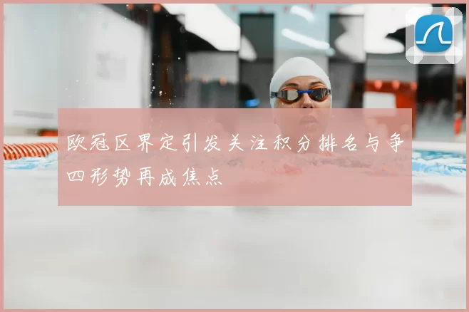 欧冠区界定引发关注积分排名与争四形势再成焦点