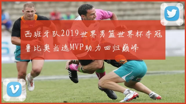 西班牙队2019世界男篮世界杯夺冠鲁比奥当选MVP助力回归巅峰