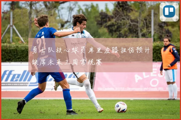 勇士队核心球员库里左膝扭伤预计缺席未来三周常规赛