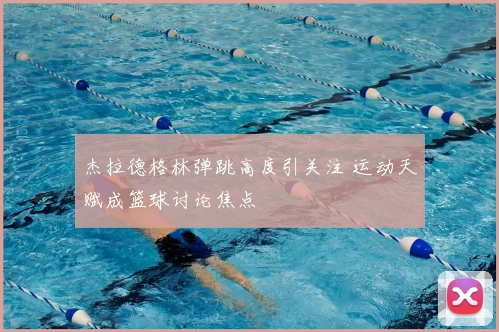杰拉德格林弹跳高度引关注 运动天赋成篮球讨论焦点