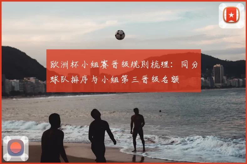 欧洲杯小组赛晋级规则梳理：同分球队排序与小组第三晋级名额