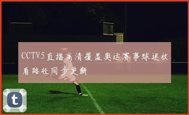 CCTV5直播高清覆盖奥运赛事球迷收看路径同步更新