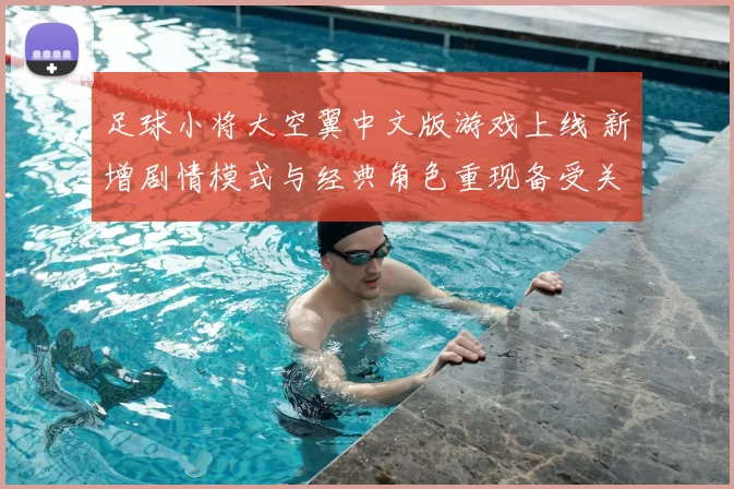 足球小将大空翼中文版游戏上线 新增剧情模式与经典角色重现备受关注