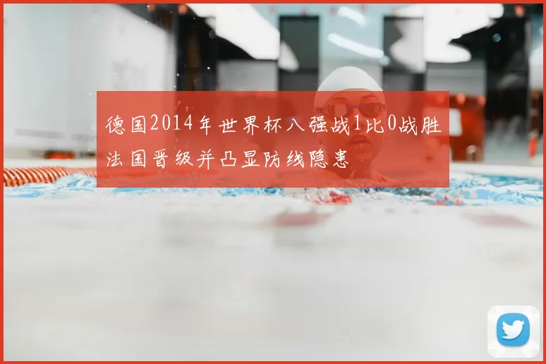 德国2014年世界杯八强战1比0战胜法国晋级并凸显防线隐患