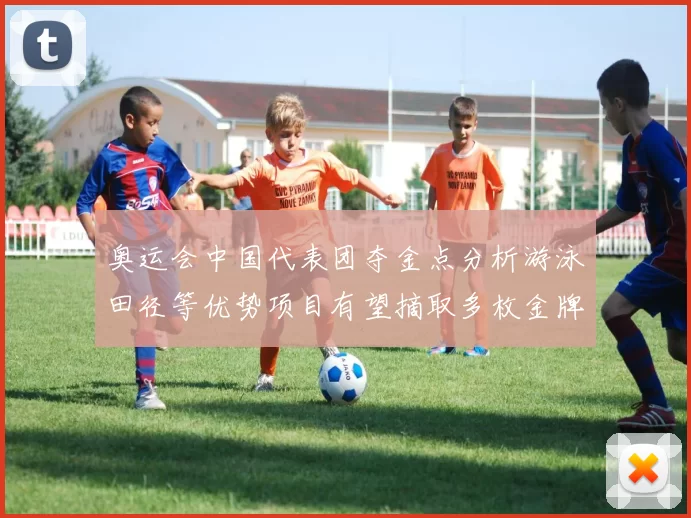奥运会中国代表团夺金点分析游泳田径等优势项目有望摘取多枚金牌