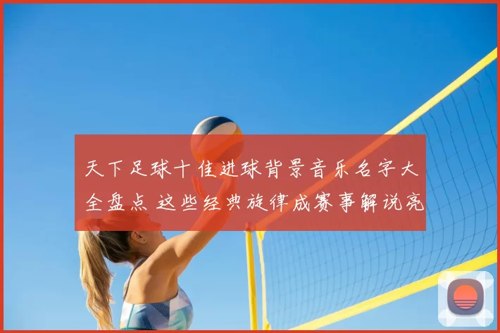天下足球十佳进球背景音乐名字大全盘点 这些经典旋律成赛事解说亮点