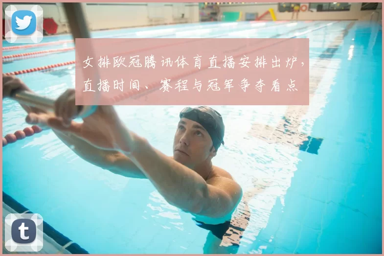 女排欧冠腾讯体育直播安排出炉,直播时间、赛程与冠军争夺看点