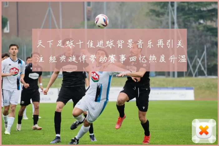 天下足球十佳进球背景音乐再引关注 经典旋律带动赛事回忆热度升温