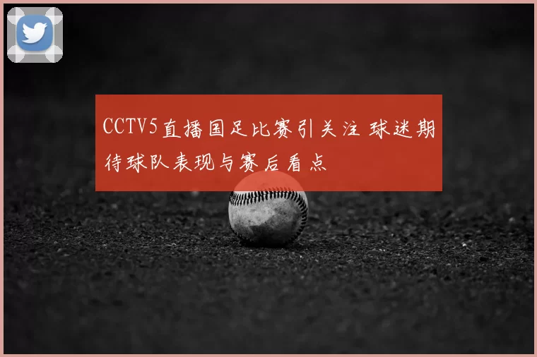CCTV5直播国足比赛引关注 球迷期待球队表现与赛后看点