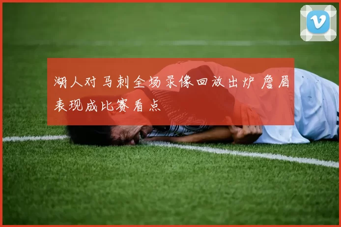 湖人对马刺全场录像回放出炉 詹眉表现成比赛看点