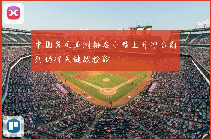 中国男足亚洲排名小幅上升冲击前列仍待关键战检验