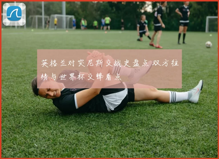 英格兰对突尼斯交战史盘点 双方往绩与世界杯交锋看点