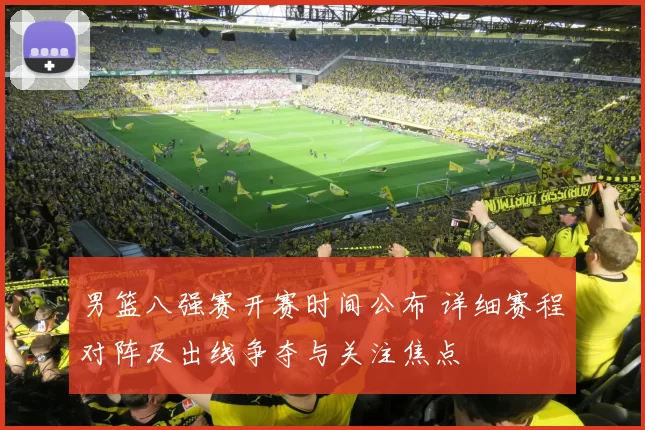 男篮八强赛开赛时间公布 详细赛程对阵及出线争夺与关注焦点