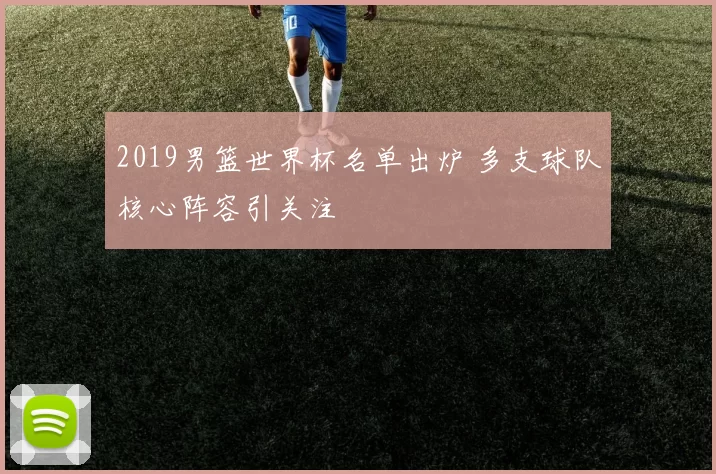 2019男篮世界杯名单出炉 多支球队核心阵容引关注