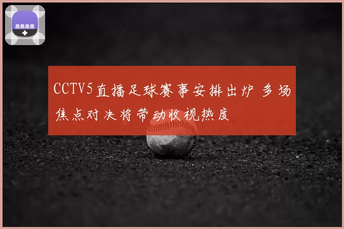 CCTV5直播足球赛事安排出炉 多场焦点对决将带动收视热度