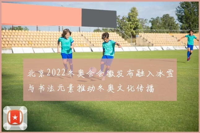 北京2022冬奥会会徽发布融入冰雪与书法元素推动冬奥文化传播