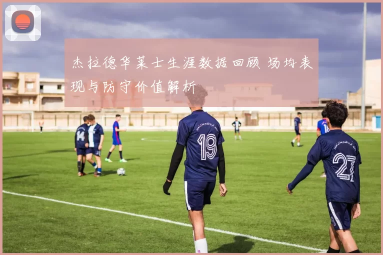 杰拉德华莱士生涯数据回顾 场均表现与防守价值解析