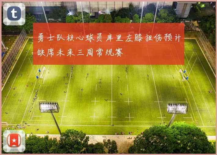 勇士队核心球员库里左膝扭伤预计缺席未来三周常规赛